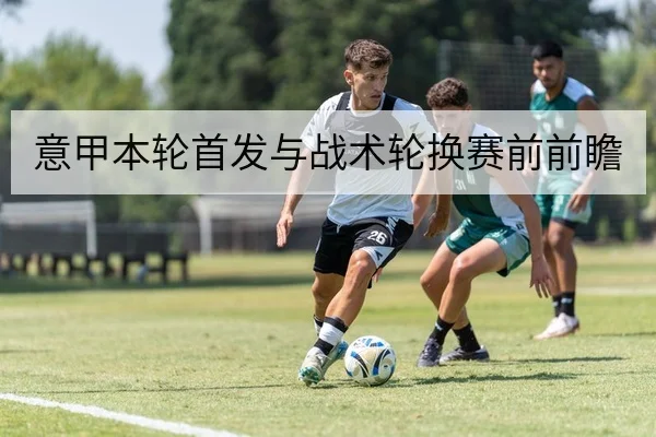 意甲本轮首发与战术轮换赛前前瞻
